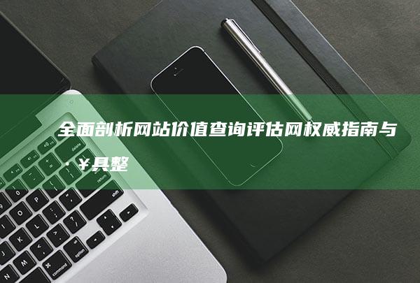 全面剖析：网站价值查询评估网权威指南与工具整合